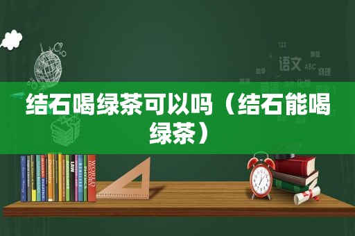 结石喝绿茶可以吗（结石能喝绿茶）