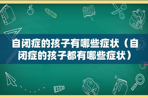 自闭症的孩子有哪些症状（自闭症的孩子都有哪些症状）