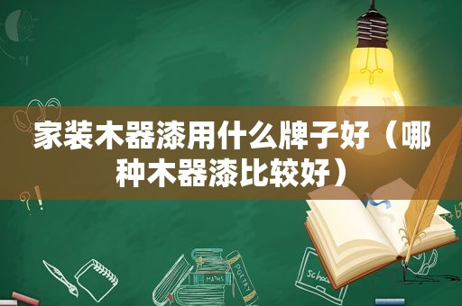 家装木器漆用什么牌子好（哪种木器漆比较好）