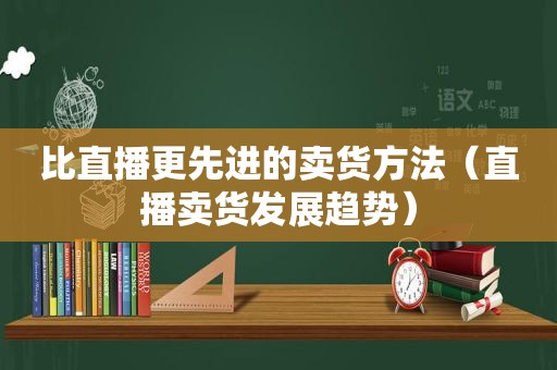 比直播更先进的卖货方法（直播卖货发展趋势）