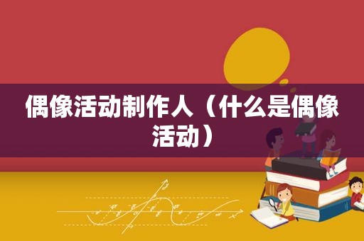 偶像活动制作人（什么是偶像活动）
