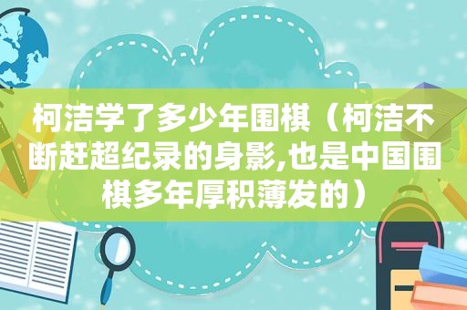 柯洁学了多少年围棋（柯洁不断赶超纪录的身影,也是中国围棋多年厚积薄发的）