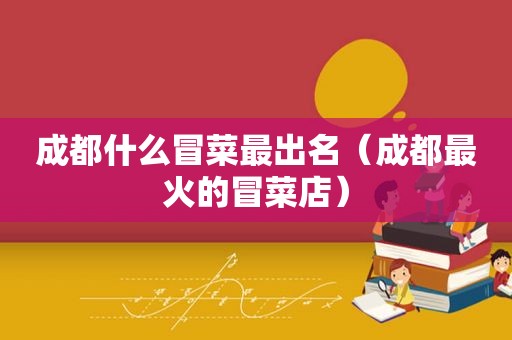 成都什么冒菜最出名（成都最火的冒菜店）