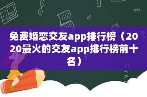 免费婚恋交友app排行榜（2020最火的交友app排行榜前十名）