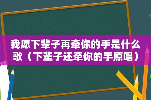 我愿下辈子再牵你的手是什么歌（下辈子还牵你的手原唱）