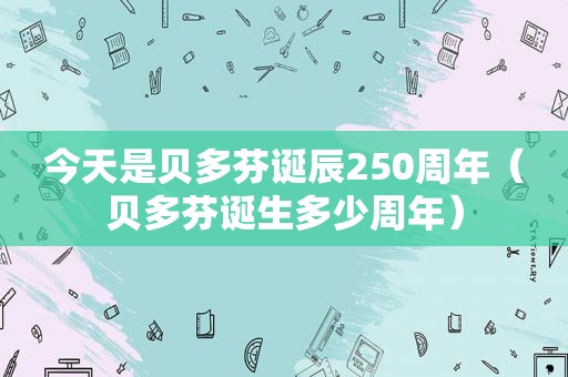 今天是贝多芬诞辰250周年（贝多芬诞生多少周年）