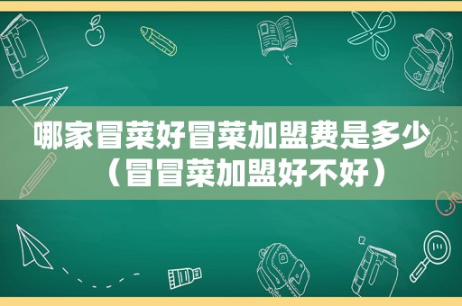 哪家冒菜好冒菜加盟费是多少（冒冒菜加盟好不好）
