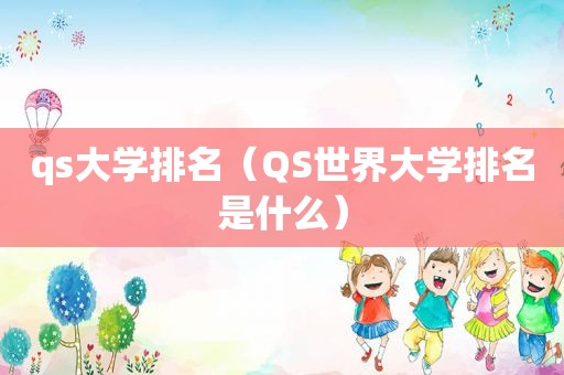 qs大学排名（QS世界大学排名是什么）