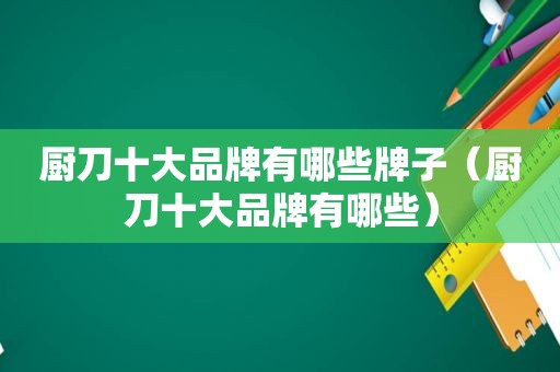 厨刀十大品牌有哪些牌子（厨刀十大品牌有哪些）