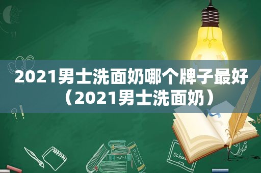 2021男士洗面奶哪个牌子最好（2021男士洗面奶）