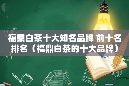 福鼎白茶十大知名品牌 前十名排名（福鼎白茶的十大品牌）