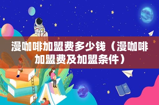 漫咖啡加盟费多少钱（漫咖啡加盟费及加盟条件）