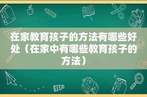 在家教育孩子的方法有哪些好处（在家中有哪些教育孩子的方法）