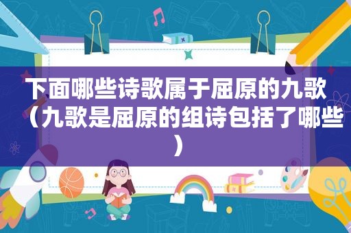 下面哪些诗歌属于屈原的九歌（九歌是屈原的组诗包括了哪些）
