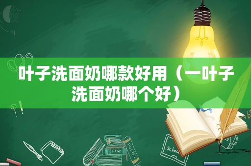 叶子洗面奶哪款好用（一叶子洗面奶哪个好）