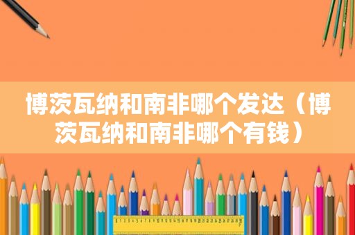 博茨瓦纳和南非哪个发达（博茨瓦纳和南非哪个有钱）