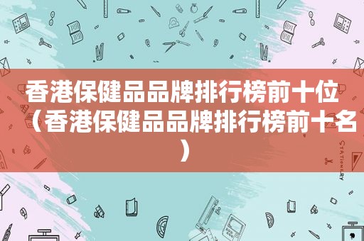 香港保健品品牌排行榜前十位（香港保健品品牌排行榜前十名）