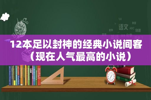 12本足以封神的经典小说间客（现在人气最高的小说）