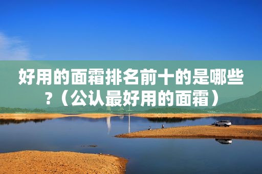 好用的面霜排名前十的是哪些?（公认最好用的面霜）