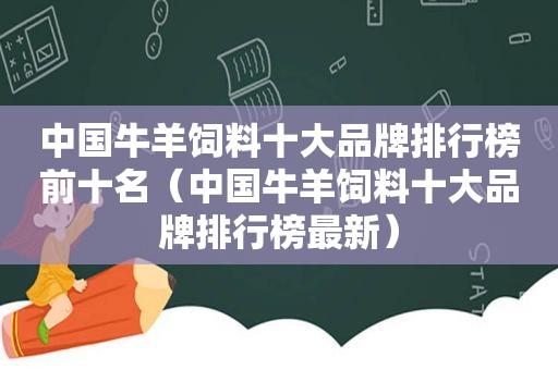 中国牛羊饲料十大品牌排行榜前十名（中国牛羊饲料十大品牌排行榜最新）