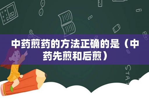 中药煎药的方法正确的是（中药先煎和后煎）