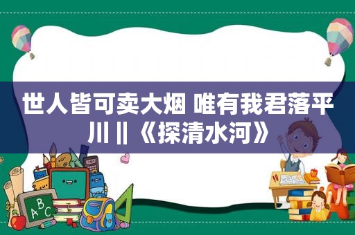 世人皆可卖大烟 唯有我君落平川‖《探清水河》