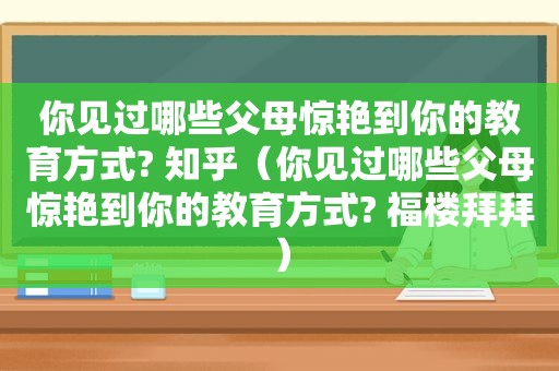 你见过哪些父母惊艳到你的教育方式? 知乎（你见过哪些父母惊艳到你的教育方式? 福楼拜拜）