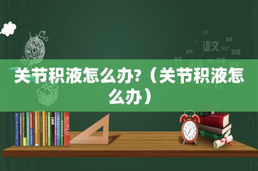 关节积液怎么办?（关节积液怎么办）