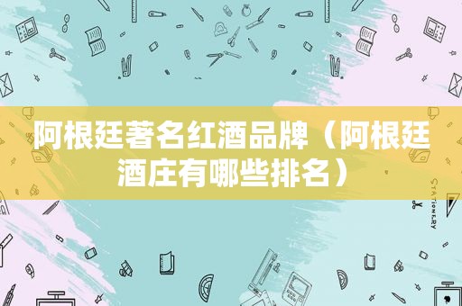 阿根廷著名红酒品牌（阿根廷酒庄有哪些排名）