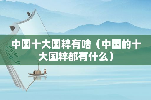 中国十大国粹有啥（中国的十大国粹都有什么）