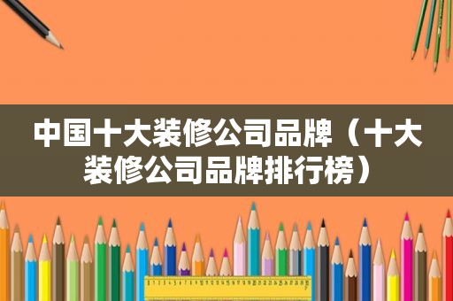 中国十大装修公司品牌（十大装修公司品牌排行榜）