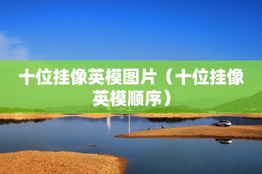 十位挂像英模图片（十位挂像英模顺序）