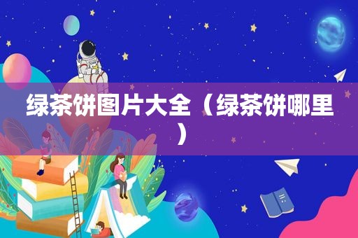 绿茶饼图片大全（绿茶饼哪里）