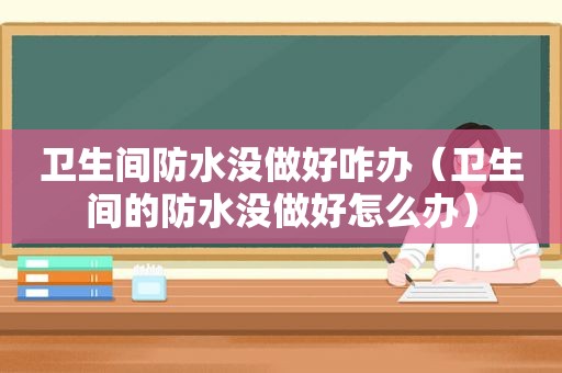 卫生间防水没做好咋办（卫生间的防水没做好怎么办）