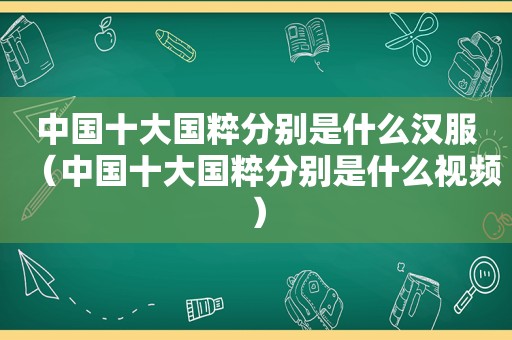 中国十大国粹分别是什么汉服（中国十大国粹分别是什么视频）