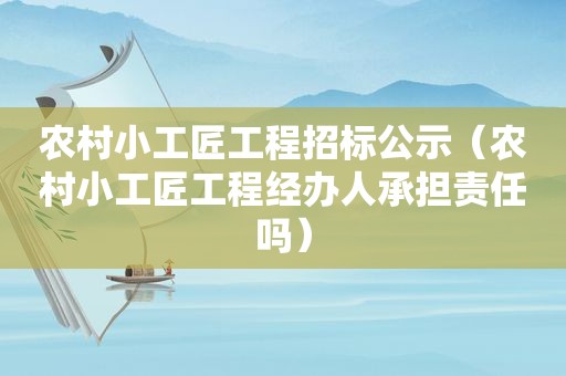 农村小工匠工程招标公示（农村小工匠工程经办人承担责任吗）