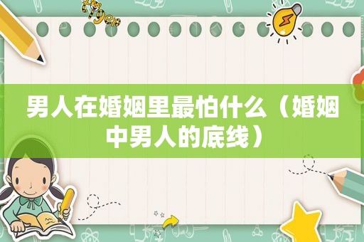 男人在婚姻里最怕什么（婚姻中男人的底线）