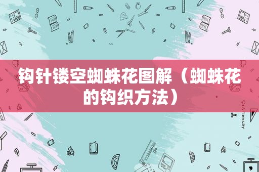 钩针镂空蜘蛛花图解（蜘蛛花的钩织方法）