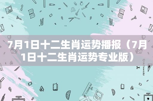 7月1日十二生肖运势播报（7月1日十二生肖运势专业版）