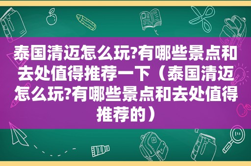 泰国清迈怎么玩?有哪些景点和去处值得推荐一下（泰国清迈怎么玩?有哪些景点和去处值得推荐的）