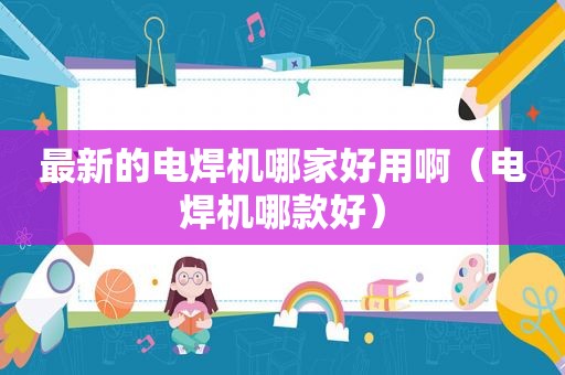 最新的电焊机哪家好用啊（电焊机哪款好）