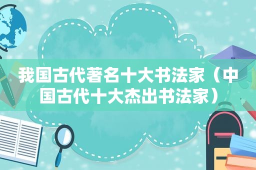 我国古代著名十大书法家（中国古代十大杰出书法家）