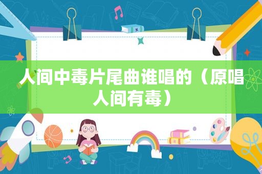 人间中毒片尾曲谁唱的（原唱人间有毒）
