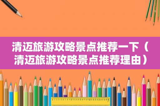 清迈旅游攻略景点推荐一下（清迈旅游攻略景点推荐理由）