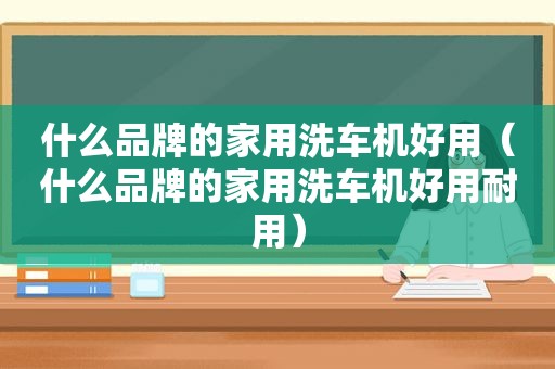 什么品牌的家用洗车机好用（什么品牌的家用洗车机好用耐用）