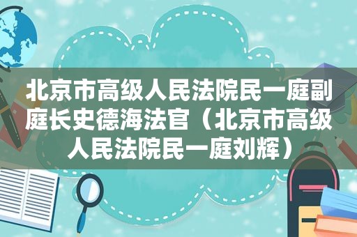 北京市高级人民法院民一庭副庭长史德海法官（北京市高级人民法院民一庭刘辉）