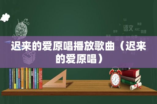 迟来的爱原唱播放歌曲（迟来的爱原唱）