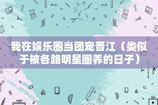 我在娱乐圈当团宠晋江（类似于被各路明星圈养的日子）