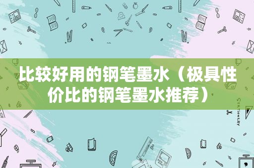 比较好用的钢笔墨水（极具性价比的钢笔墨水推荐）