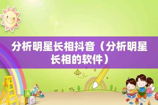 分析明星长相抖音（分析明星长相的软件）
